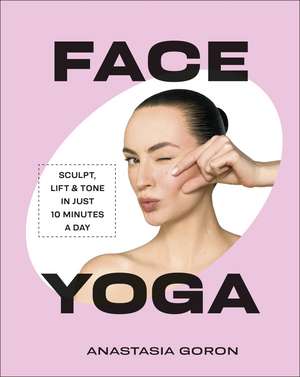 Face Yoga: Sculpt, Lift & Tone in Just 10 Minutes a Day de Anastasia Goron