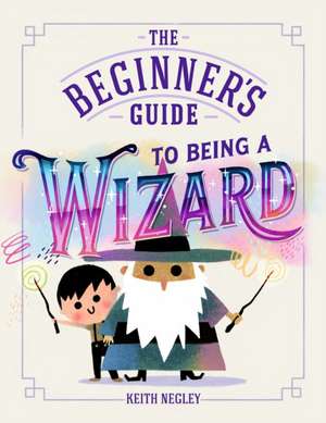 The Beginner's Guide to Being a Wizard de Keith Negley
