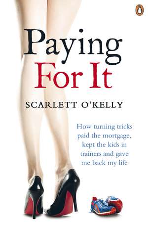 Paying for It: How Turning Tricks Paid the Mortgage, Kept the Kids in Trainers and Gave Me Back My Life de Scarlett O'Kelly