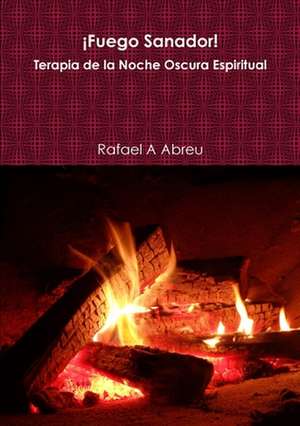 ¡Fuego Sanador! Terapia de la Noche Oscura Espiritual de Rafael A Abreu