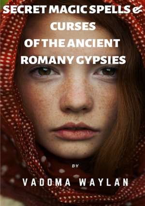 Secret Magic Spells and Curses of the Ancient Romany Gypsies de Vadoma Waylan