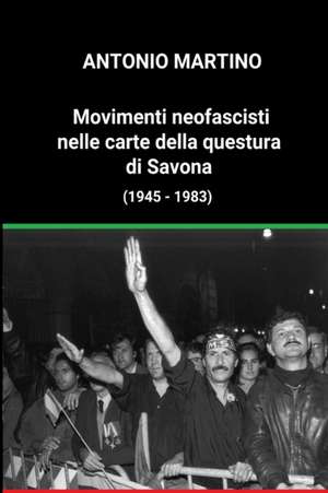 Movimenti neofascisti nelle carte della questura di Savona (1945 - 1983) de Antonio Martino