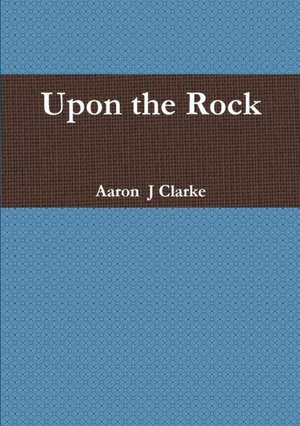 Upon the Rock de Aaron J Clarke