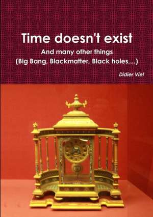 Time doesn't exist. And many other things (Big Bang, Black matter, Black holes,...) de Didier Viel