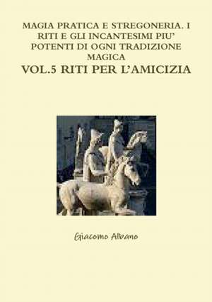 MAGIA PRATICA E STREGONERIA. I RITI E GLI INCANTESIMI PIU' POTENTI DI OGNI TRADIZIONE MAGICA VOL. 5 RITI PER L'AMICIZIA de Giacomo Albano