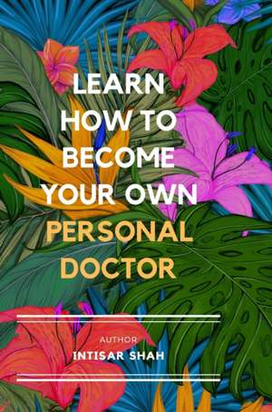 Learn How to Become Your Own Personal Doctor de Intisar Shah