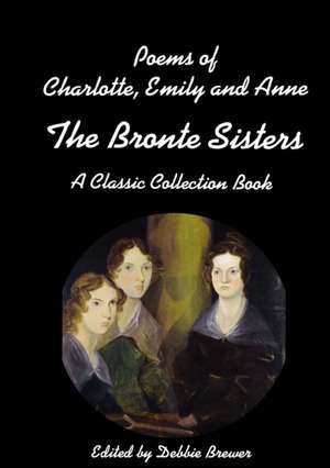 Poems of Charlotte, Emily and Anne, The Bronte Sisters, A Classic Collection Book de Debbie Brewer