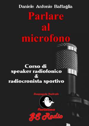 Parlare al microfono - Corso di Speaker Radiofonico e di Radiocronista Sportivo de Daniele Antonio Battaglia