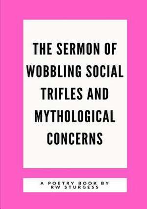 The Sermon of Wobbling Social Trifles and Mythological Concerns de Sturgess, Rw