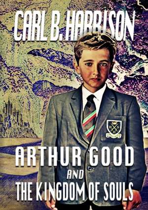 Arthur Good And the Kingdom Of Souls de Carl B Harrison