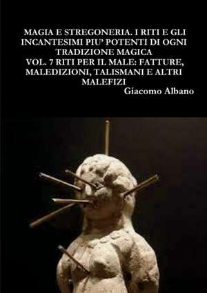 MAGIA PRATICA E STREGONERIA. I RITI E GLI INCANTESIMI PIU' POTENTI DI OGNI TRADIZIONE MAGICA VOL. 7 RITI PER IL MALE de Giacomo Albano