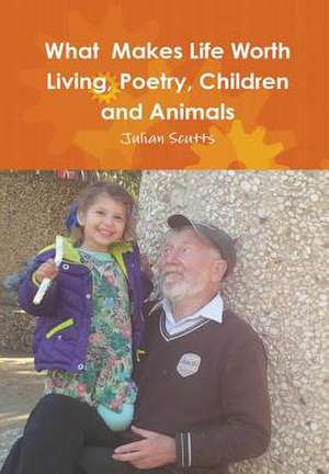 What Makes Life Worth Living, Poetry, Children and Animals de Julian Scutts