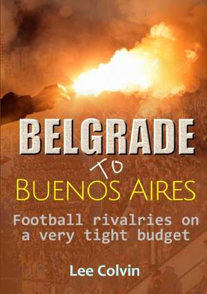 Belgrade to Buenos Aires - Football rivalries on a very tight budget de Lee Colvin