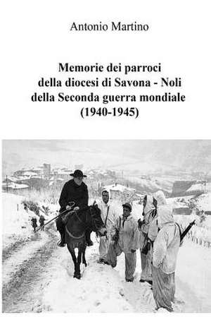 Memorie Dei Parroci Della Diocesi Di Savona - Noli Della Seconda Guerra Mondiale (1940-1945) de Antonio Martino