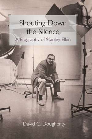 Shouting Down the Silence: A Biography of Stanley Elkin de David C Dougherty