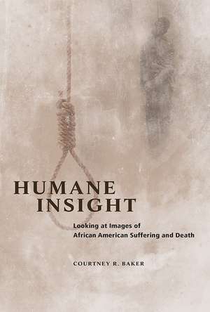 Humane Insight: Looking at Images of African American Suffering and Death de Courtney R. Baker