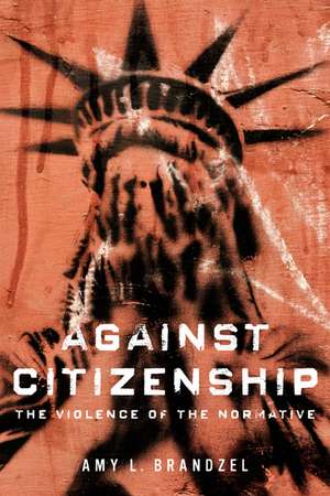 Against Citizenship: The Violence of the Normative de Amy L Brandzel