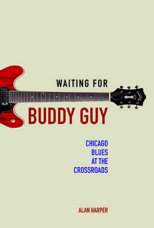 Waiting for Buddy Guy: Chicago Blues at the Crossroads de Alan Harper