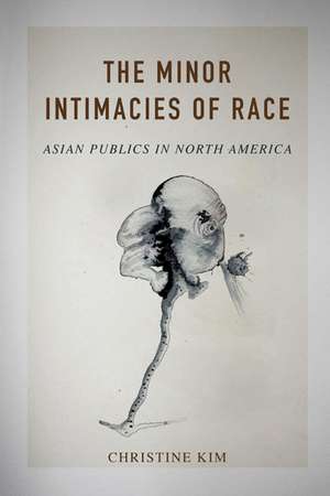 The Minor Intimacies of Race: Asian Publics in North America de Christine Kim