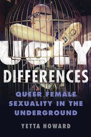 Ugly Differences: Queer Female Sexuality in the Underground de Yetta Howard