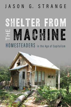 Shelter from the Machine: Homesteaders in the Age of Capitalism de Jason G. Strange