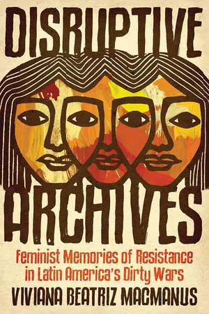 Disruptive Archives: Feminist Memories of Resistance in Latin America's Dirty Wars de Viviana Beatriz MacManus