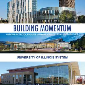 Building Momentum: A Decade of Construction, Renovation, and Renewal across the University of Illinois System de University of Illinois