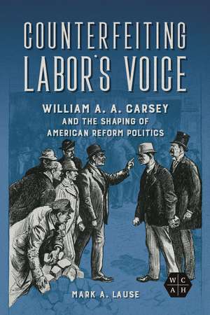 Counterfeiting Labor's Voice: William A. A. Carsey and the Shaping of American Reform Politics de Mark A. Lause