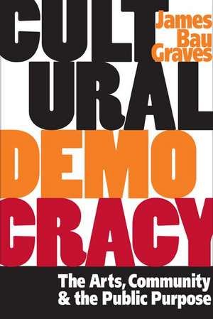 Cultural Democracy: The Arts, Community, and the Public Purpose de James Bau Graves