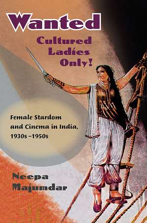 Wanted Cultured Ladies Only!: Female Stardom and Cinema in India, 1930s-1950s de Neepa Majumdar