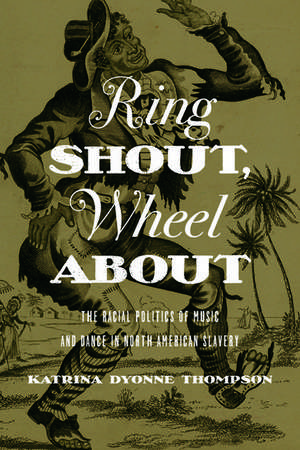 Ring Shout, Wheel About: The Racial Politics of Music and Dance in North American Slavery de Katrina Dyonne Thompson