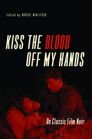 Kiss the Blood Off My Hands: On Classic Film Noir de Robert Miklitsch