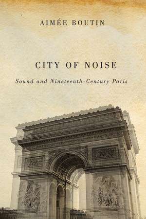 City of Noise: Sound and Nineteenth-Century Paris de Aimee Boutin