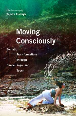 Moving Consciously: Somatic Transformations through Dance, Yoga, and Touch de Sondra Fraleigh