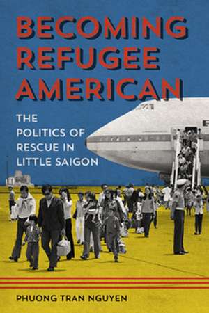 Becoming Refugee American: The Politics of Rescue in Little Saigon de Phuong Tran Nguyen