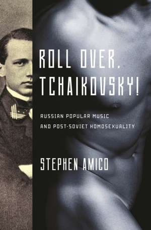 Roll Over, Tchaikovsky! – Russian Popular Music and Post–Soviet Homosexuality de Stephen Amico