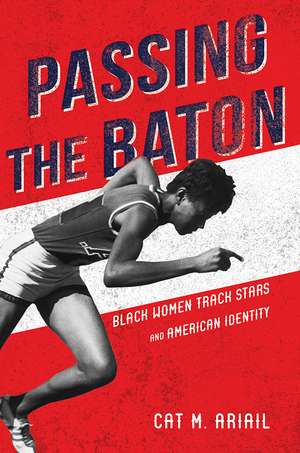 Passing the Baton: Black Women Track Stars and American Identity de Cat M. Ariail