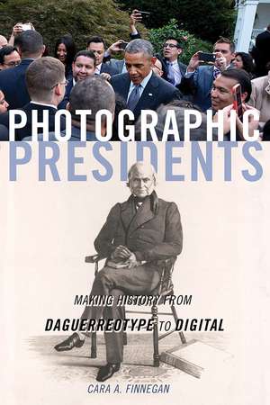 Photographic Presidents: Making History from Daguerreotype to Digital de Cara A. Finnegan