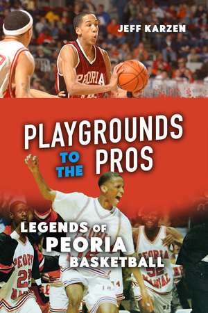 Playgrounds to the Pros: Legends of Peoria Basketball de Jeff Karzen