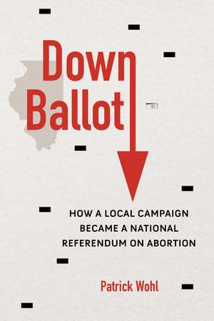 Down Ballot: How a Local Campaign Became a National Referendum on Abortion de Patrick Wohl