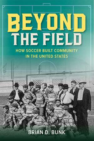 Beyond the Field: How Soccer Built Community in the United States de Brian D. Bunk