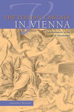 The Italian Cantata in Vienna – Entertainment in the Age of Absolutism de Lawrence Bennett