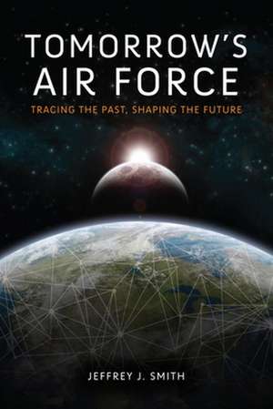 Tomorrow`s Air Force – Tracing the Past, Shaping the Future de Jeffrey J. Smith