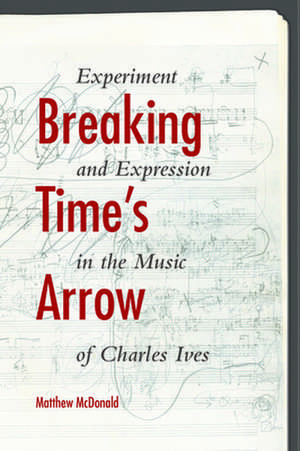 Breaking Time`s Arrow – Experiment and Expression in the Music of Charles Ives de Matthew McDonald