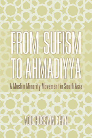 From Sufism to Ahmadiyya – A Muslim Minority Movement in South Asia de Adil Hussain Khan