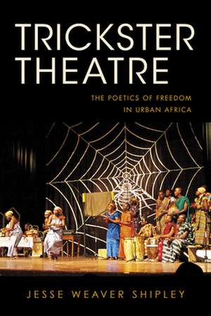 Trickster Theatre – The Poetics of Freedom in Urban Africa de Jesse Weaver Shipley