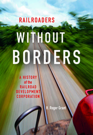 Railroaders without Borders – A History of the Railroad Development Corporation de H. Roger Grant