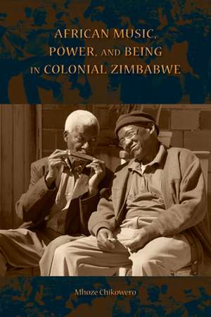 African Music, Power, and Being in Colonial Zimbabwe de Mhoze Chikowero