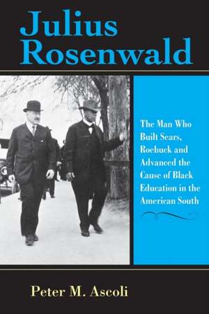 Julius Rosenwald – The Man Who Built Sears, Roebuck and Advanced the Cause of Black Education in the American South de Peter M. Ascoli