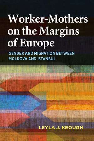 Worker–Mothers on the Margins of Europe – Gender and Migration between Moldova and Istanbul de Leyla J. Keough